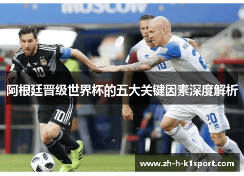 阿根廷晋级世界杯的五大关键因素深度解析
