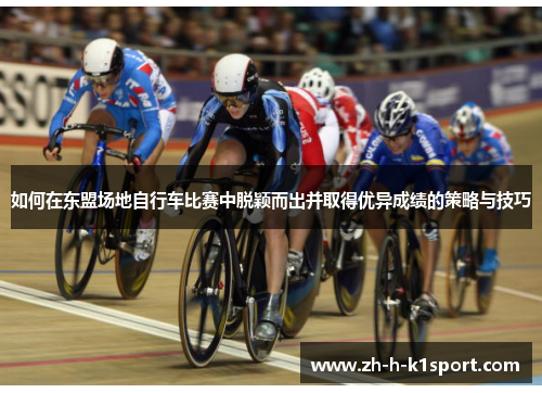 如何在东盟场地自行车比赛中脱颖而出并取得优异成绩的策略与技巧