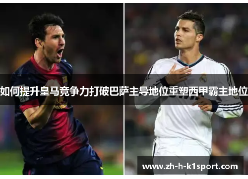 如何提升皇马竞争力打破巴萨主导地位重塑西甲霸主地位
